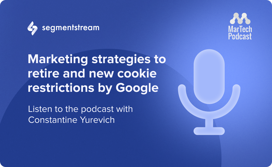 Marketing strategies to retire and new cookie restrictions by Google — SegmentStream’s CEO on MarTech Podcast